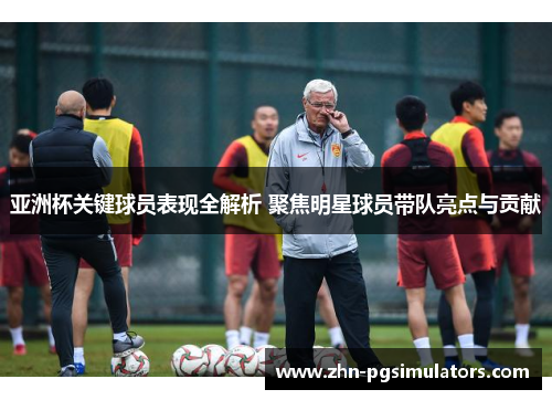 亚洲杯关键球员表现全解析 聚焦明星球员带队亮点与贡献 亚洲杯关键球员表现全解析 聚焦明星球员带队亮点与贡献