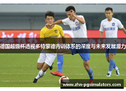 德国超级杯透视多特蒙德青训体系的深度与未来发展潜力 德国超级杯透视多特蒙德青训体系的深度与未来发展潜力