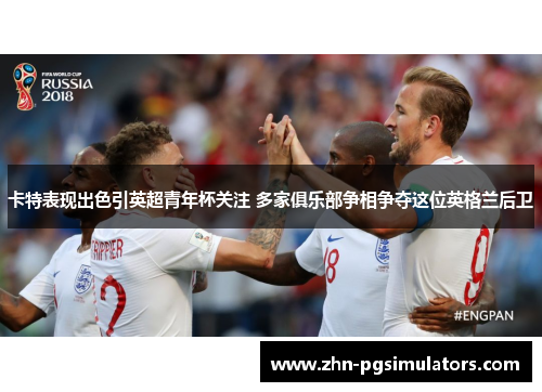 卡特表现出色引英超青年杯关注 多家俱乐部争相争夺这位英格兰后卫 卡特表现出色引英超青年杯关注 多家俱乐部争相争夺这位英格兰后卫