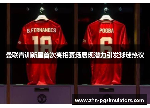 曼联青训新星首次亮相赛场展现潜力引发球迷热议 曼联青训新星首次亮相赛场展现潜力引发球迷热议