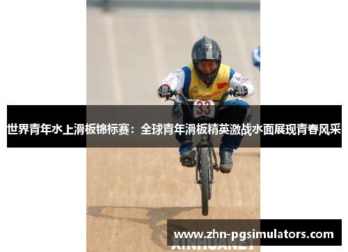 世界青年水上滑板锦标赛:全球青年滑板精英激战水面展现青春风采 世界青年水上滑板锦标赛:全球青年滑板精英激战水面展现青春风采