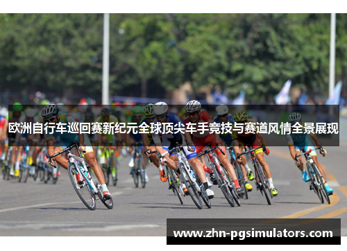 欧洲自行车巡回赛新纪元全球顶尖车手竞技与赛道风情全景展现 欧洲自行车巡回赛新纪元全球顶尖车手竞技与赛道风情全景展现