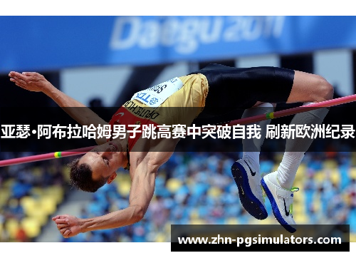 亚瑟·阿布拉哈姆男子跳高赛中突破自我 刷新欧洲纪录 亚瑟·阿布拉哈姆男子跳高赛中突破自我 刷新欧洲纪录