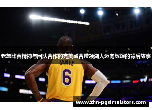 老詹比赛精神与团队合作的完美融合带领湖人迈向辉煌的背后故事 老詹比赛精神与团队合作的完美融合带领湖人迈向辉煌的背后故事