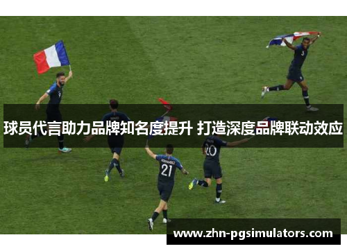 球员代言助力品牌知名度提升 打造深度品牌联动效应 球员代言助力品牌知名度提升 打造深度品牌联动效应