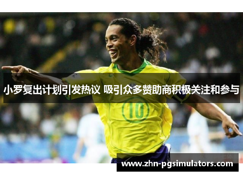 小罗复出计划引发热议 吸引众多赞助商积极关注和参与 小罗复出计划引发热议 吸引众多赞助商积极关注和参与