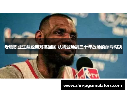 老詹职业生涯经典对抗回顾 从初登场到三十年战场的巅峰对决 老詹职业生涯经典对抗回顾 从初登场到三十年战场的巅峰对决