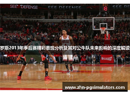 罗斯2013年季后赛精彩表现分析及其对公牛队未来影响的深度解读 罗斯2013年季后赛精彩表现分析及其对公牛队未来影响的深度解读