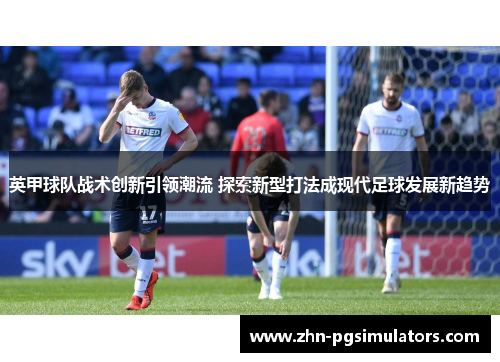 英甲球队战术创新引领潮流 探索新型打法成现代足球发展新趋势 英甲球队战术创新引领潮流 探索新型打法成现代足球发展新趋势