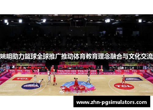 姚明助力篮球全球推广推动体育教育理念融合与文化交流