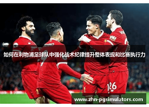 如何在利物浦足球队中强化战术纪律提升整体表现和比赛执行力