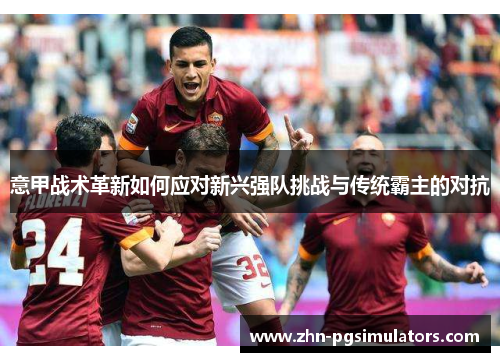 意甲战术革新如何应对新兴强队挑战与传统霸主的对抗 意甲战术革新如何应对新兴强队挑战与传统霸主的对抗