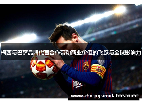 梅西与巴萨品牌代言合作带动商业价值的飞跃与全球影响力 梅西与巴萨品牌代言合作带动商业价值的飞跃与全球影响力