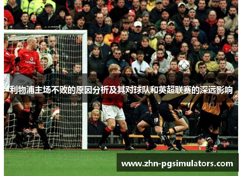 利物浦主场不败的原因分析及其对球队和英超联赛的深远影响