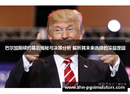 巴尔加斯续约幕后揭秘与决策分析 解析其未来选择的深层原因 巴尔加斯续约幕后揭秘与决策分析 解析其未来选择的深层原因