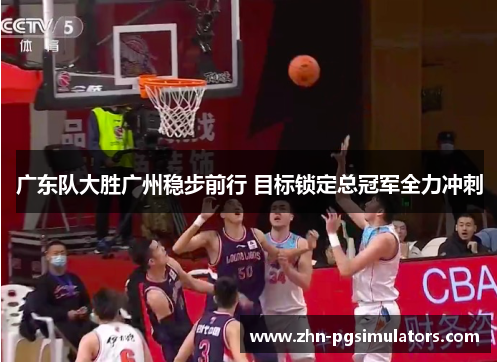 广东队大胜广州稳步前行 目标锁定总冠军全力冲刺 广东队大胜广州稳步前行 目标锁定总冠军全力冲刺