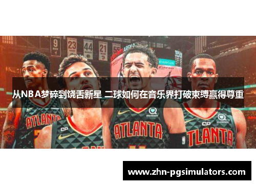 从NBA梦碎到饶舌新星 二球如何在音乐界打破束缚赢得尊重 从NBA梦碎到饶舌新星 二球如何在音乐界打破束缚赢得尊重