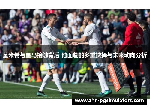 基米希与皇马接触背后 他面临的多重抉择与未来动向分析