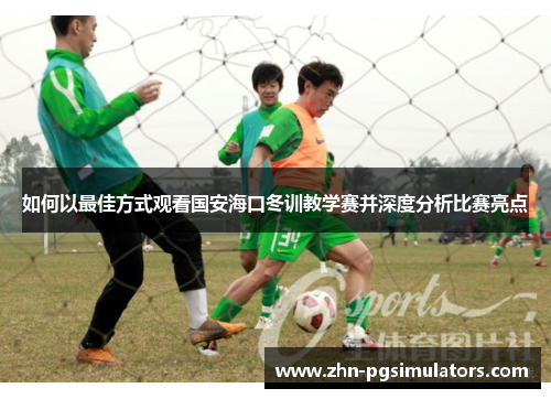 如何以最佳方式观看国安海口冬训教学赛并深度分析比赛亮点