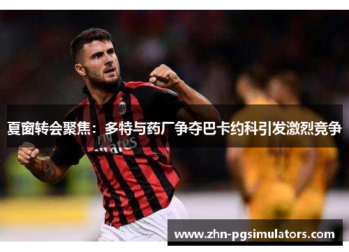 夏窗转会聚焦：多特与药厂争夺巴卡约科引发激烈竞争