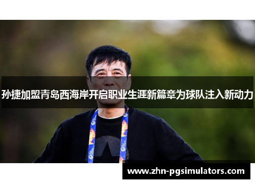 孙捷加盟青岛西海岸开启职业生涯新篇章为球队注入新动力