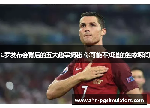 C罗发布会背后的五大趣事揭秘 你可能不知道的独家瞬间