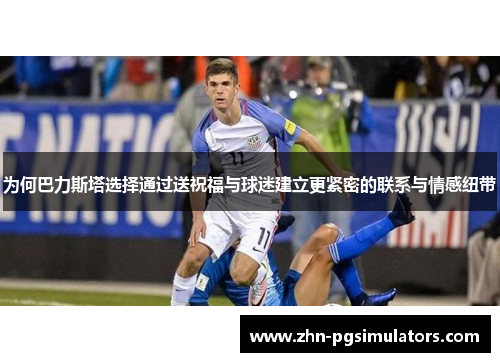 为何巴力斯塔选择通过送祝福与球迷建立更紧密的联系与情感纽带