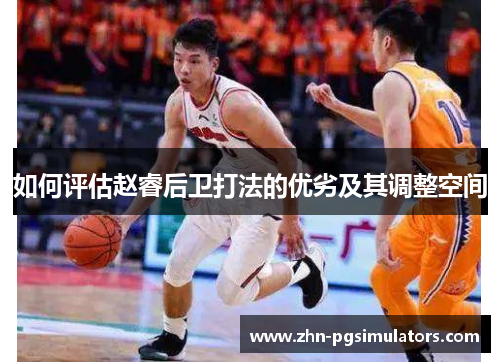 如何评估赵睿后卫打法的优劣及其调整空间 如何评估赵睿后卫打法的优劣及其调整空间