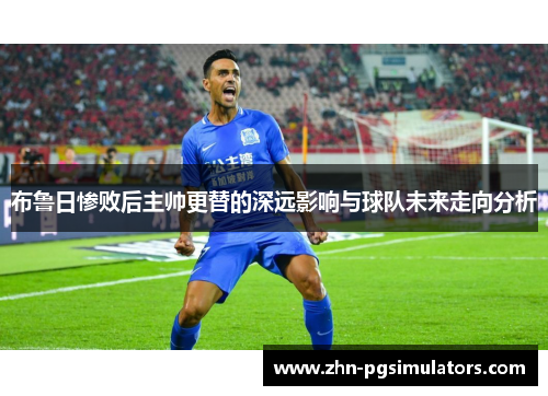 布鲁日惨败后主帅更替的深远影响与球队未来走向分析 布鲁日惨败后主帅更替的深远影响与球队未来走向分析