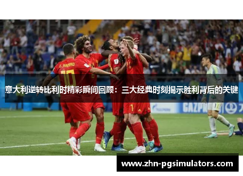 意大利逆转比利时精彩瞬间回顾：三大经典时刻揭示胜利背后的关键