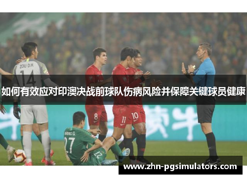 如何有效应对印澳决战前球队伤病风险并保障关键球员健康