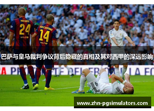 巴萨与皇马裁判争议背后隐藏的真相及其对西甲的深远影响