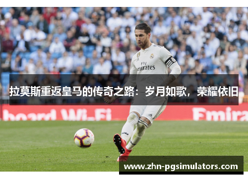 拉莫斯重返皇马的传奇之路:岁月如歌,荣耀依旧 拉莫斯重返皇马的传奇之路:岁月如歌,荣耀依旧