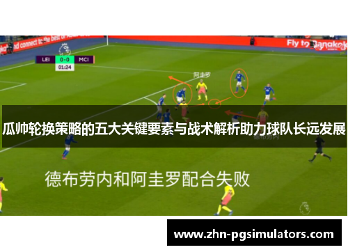瓜帅轮换策略的五大关键要素与战术解析助力球队长远发展