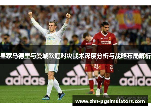 皇家马德里与曼城欧冠对决战术深度分析与战略布局解析