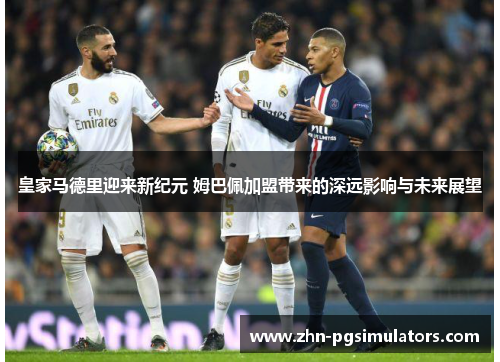 皇家马德里迎来新纪元 姆巴佩加盟带来的深远影响与未来展望 皇家马德里迎来新纪元 姆巴佩加盟带来的深远影响与未来展望