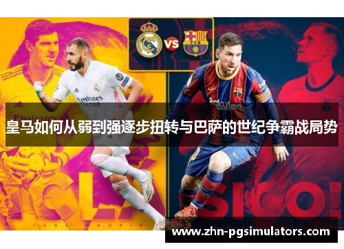 皇马如何从弱到强逐步扭转与巴萨的世纪争霸战局势 皇马如何从弱到强逐步扭转与巴萨的世纪争霸战局势