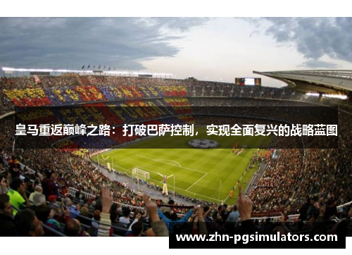 皇马重返巅峰之路:打破巴萨控制,实现全面复兴的战略蓝图 皇马重返巅峰之路:打破巴萨控制,实现全面复兴的战略蓝图