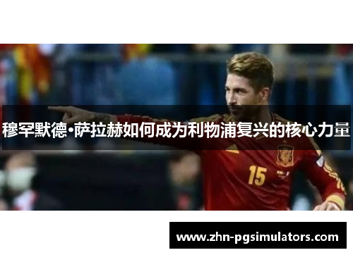 穆罕默德·萨拉赫如何成为利物浦复兴的核心力量 穆罕默德·萨拉赫如何成为利物浦复兴的核心力量