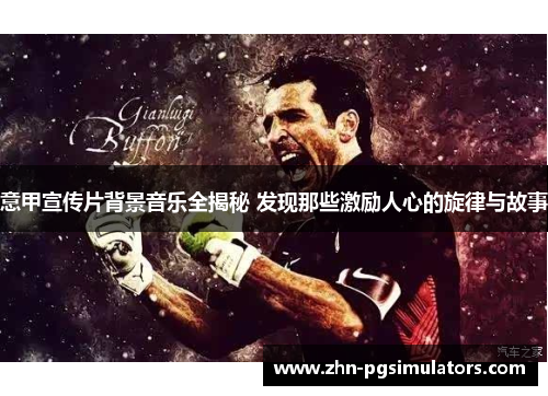 意甲宣传片背景音乐全揭秘 发现那些激励人心的旋律与故事 意甲宣传片背景音乐全揭秘 发现那些激励人心的旋律与故事