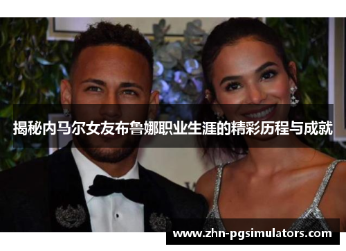 揭秘内马尔女友布鲁娜职业生涯的精彩历程与成就