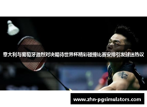 意大利与葡萄牙激烈对决期待世界杯精彩碰撞比赛安排引发球迷热议 意大利与葡萄牙激烈对决期待世界杯精彩碰撞比赛安排引发球迷热议