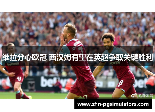 维拉分心欧冠 西汉姆有望在英超争取关键胜利 维拉分心欧冠 西汉姆有望在英超争取关键胜利