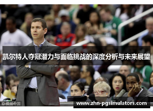 凯尔特人夺冠潜力与面临挑战的深度分析与未来展望 凯尔特人夺冠潜力与面临挑战的深度分析与未来展望