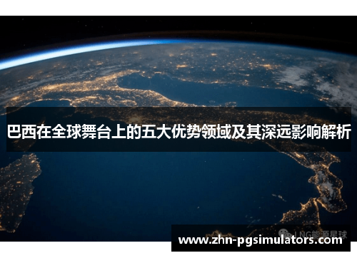 巴西在全球舞台上的五大优势领域及其深远影响解析 巴西在全球舞台上的五大优势领域及其深远影响解析