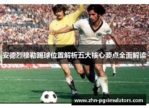 安德烈穆勒踢球位置解析五大核心要点全面解读 安德烈穆勒踢球位置解析五大核心要点全面解读