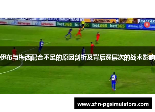 伊布与梅西配合不足的原因剖析及背后深层次的战术影响