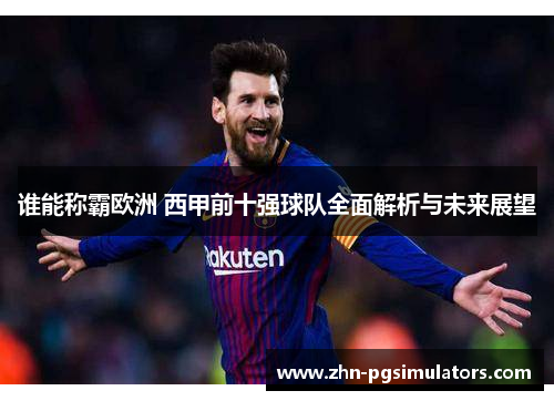 谁能称霸欧洲 西甲前十强球队全面解析与未来展望 谁能称霸欧洲 西甲前十强球队全面解析与未来展望