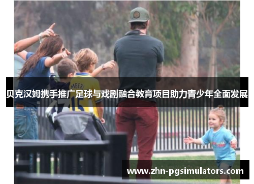 贝克汉姆携手推广足球与戏剧融合教育项目助力青少年全面发展