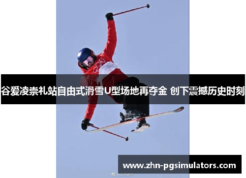 谷爱凌崇礼站自由式滑雪U型场地再夺金 创下震撼历史时刻 谷爱凌崇礼站自由式滑雪U型场地再夺金 创下震撼历史时刻